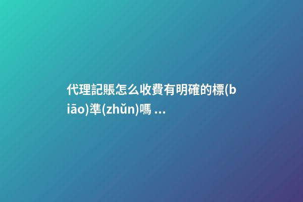 代理記賬怎么收費有明確的標(biāo)準(zhǔn)嗎？